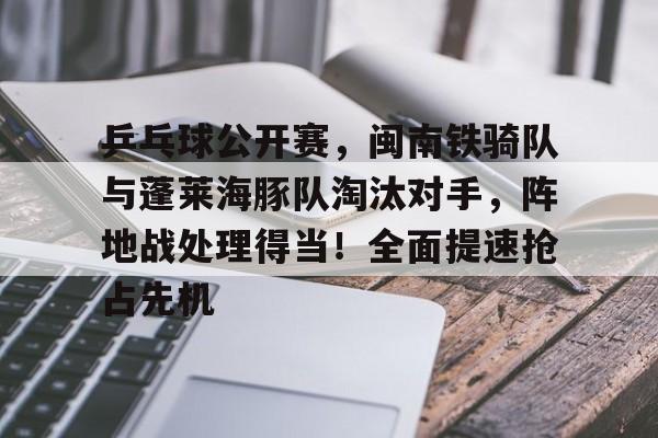 乒乓球公开赛，闽南铁骑队与蓬莱海豚队淘汰对手，阵地战处理得当！全面提速抢占先机的简单介绍