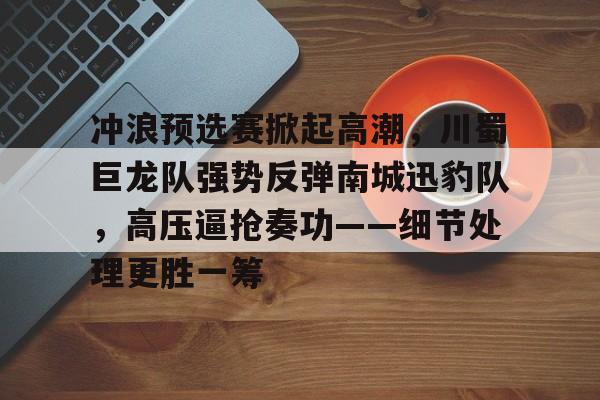 开云平台登录冲浪预选赛掀起高潮,川蜀巨龙队强势反弹南城迅豹队,高压逼抢奏功——细节处理更胜一筹的简单介绍