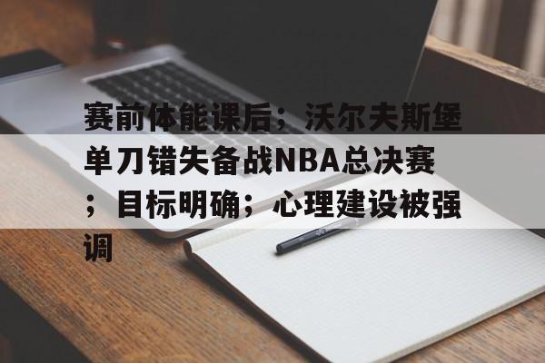 开云平台登录关于赛前体能课后；沃尔夫斯堡单刀错失备战NBA总决赛；目标明确；心理建设被强调的信息