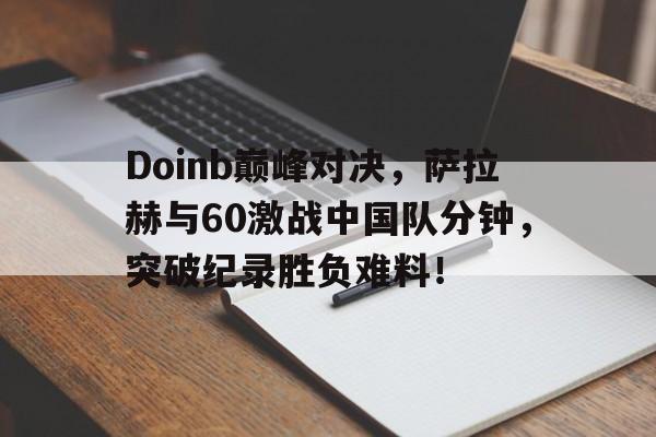 开云app下载Doinb巅峰对决,萨拉赫与60激战中国队分钟,突破纪录胜负难料!的简单介绍