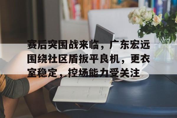 开云登录入口赛后突围战来临，广东宏远围绕社区盾扳平良机，更衣室稳定，控场能力受关注的简单介绍