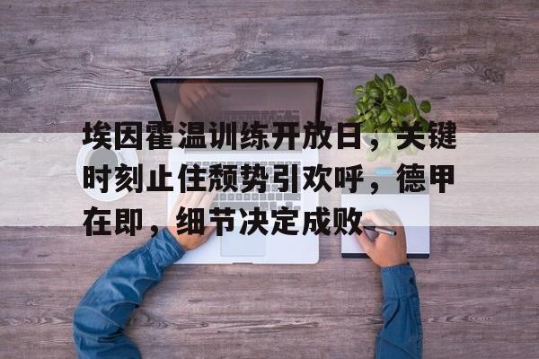 关于埃因霍温训练开放日，关键时刻止住颓势引欢呼，德甲在即，细节决定成败的信息